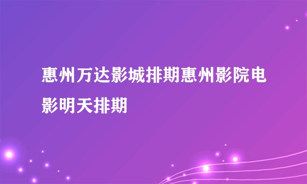 惠州万达影城排期惠州影院电影明天排期