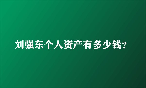 刘强东个人资产有多少钱？