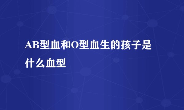 AB型血和O型血生的孩子是什么血型