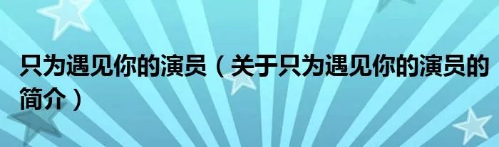 只为遇见你的演员（关于只为遇见你的演员的简介）