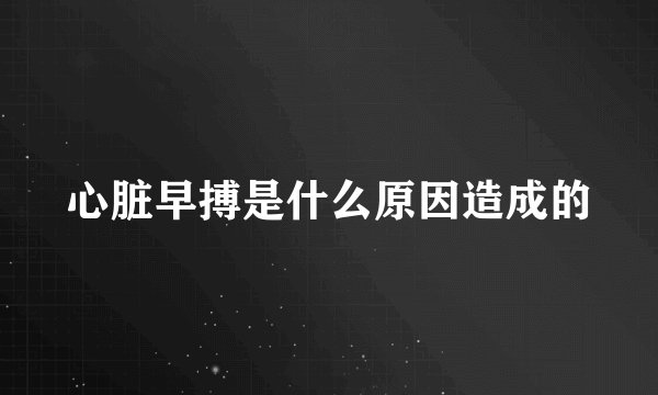 心脏早搏是什么原因造成的