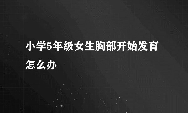 小学5年级女生胸部开始发育怎么办