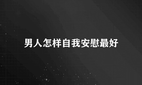 男人怎样自我安慰最好