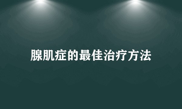 腺肌症的最佳治疗方法