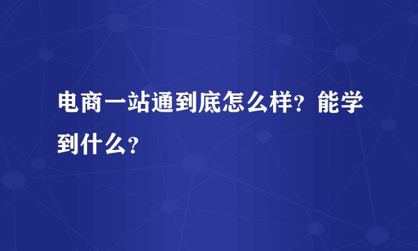 电商一站通到底怎么样？能学到什么？