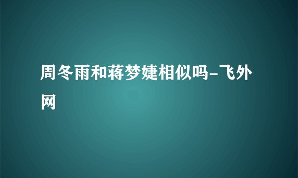 周冬雨和蒋梦婕相似吗-飞外网