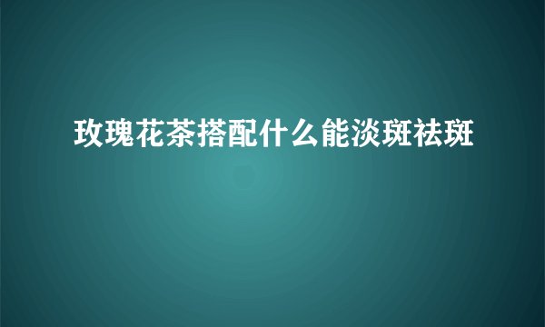 玫瑰花茶搭配什么能淡斑祛斑