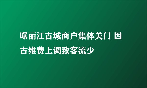 曝丽江古城商户集体关门 因古维费上调致客流少