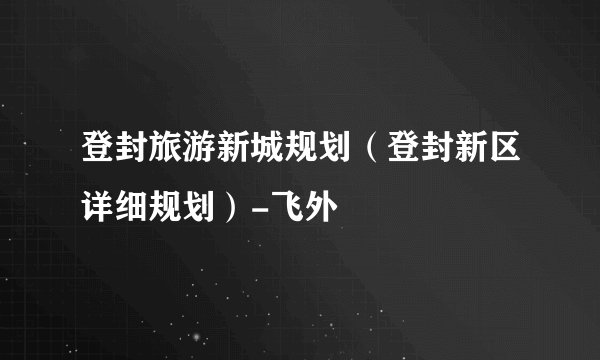 登封旅游新城规划（登封新区详细规划）-飞外