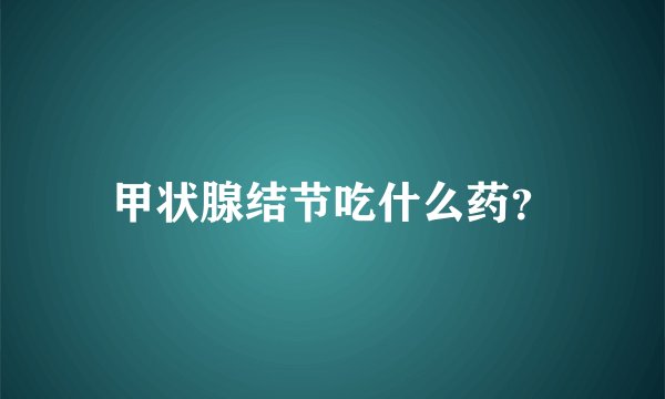 甲状腺结节吃什么药？