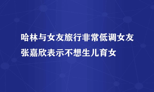 哈林与女友旅行非常低调女友张嘉欣表示不想生儿育女