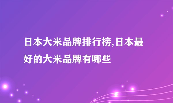日本大米品牌排行榜,日本最好的大米品牌有哪些