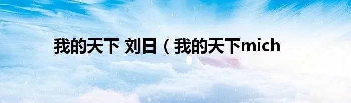 我的天下 刘日（我的天下mich