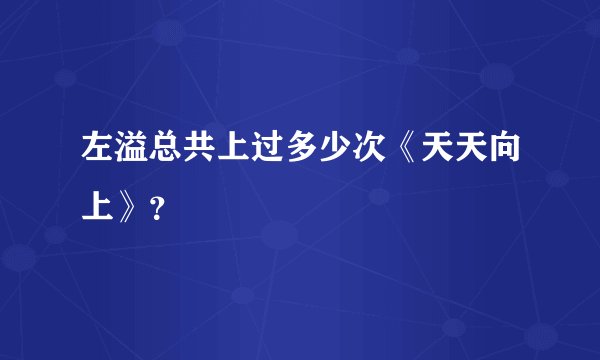 左溢总共上过多少次《天天向上》？