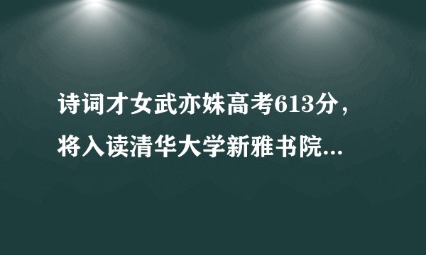 诗词才女武亦姝高考613分,将入读清华大学新雅书院,她将成为著名诗人吗?