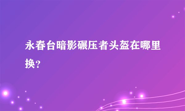 永春台暗影碾压者头盔在哪里换？