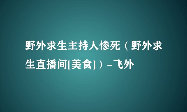 野外求生主持人惨死（野外求生直播间[美食]）-飞外
