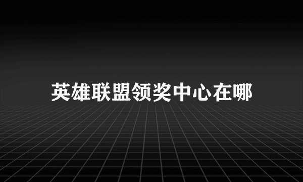 英雄联盟领奖中心在哪