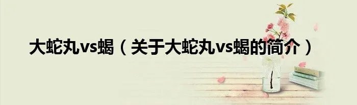 大蛇丸vs蝎（关于大蛇丸vs蝎的简介）