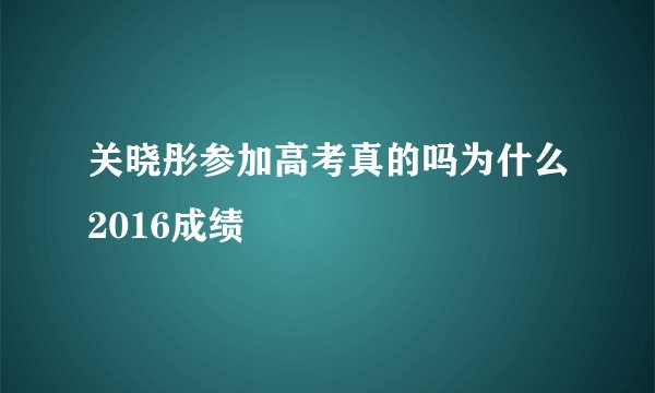 关晓彤参加高考真的吗为什么2016成绩