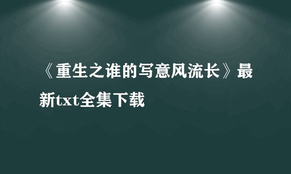 《重生之谁的写意风流长》最新txt全集下载
