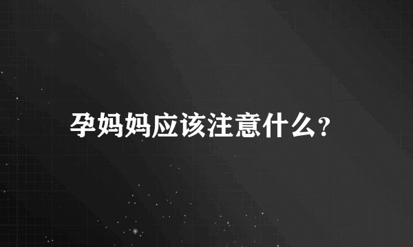 孕妈妈应该注意什么？