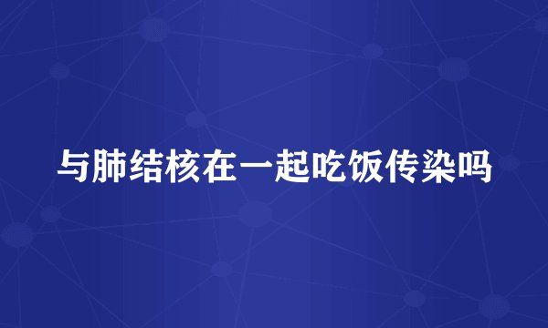 与肺结核在一起吃饭传染吗