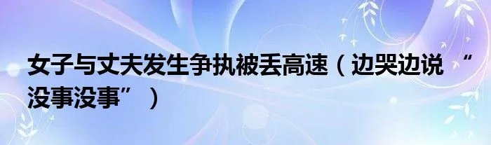 女子与丈夫发生争执被丢高速（边哭边说 “没事没事”）