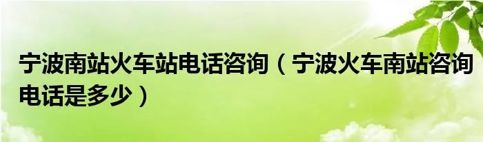 宁波南站火车站电话咨询（宁波火车南站咨询电话是多少）
