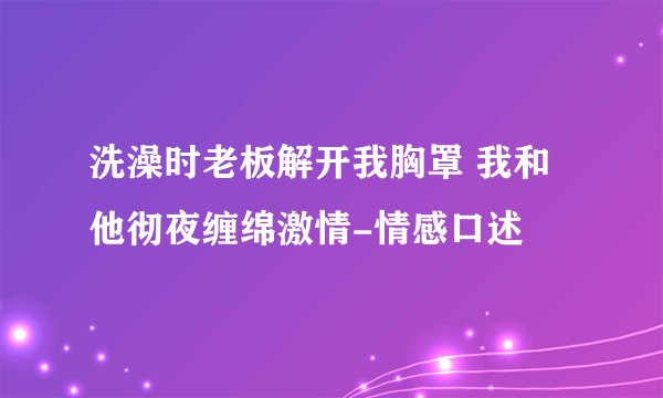 洗澡时老板解开我胸罩 我和他彻夜缠绵激情-情感口述