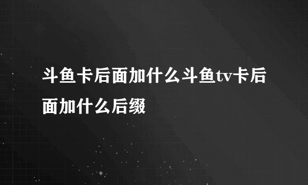 斗鱼卡后面加什么斗鱼tv卡后面加什么后缀