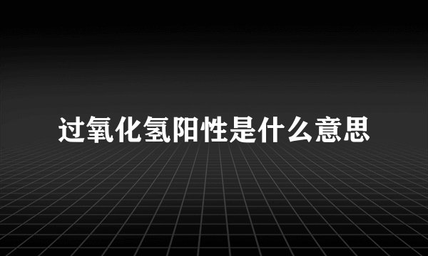 过氧化氢阳性是什么意思