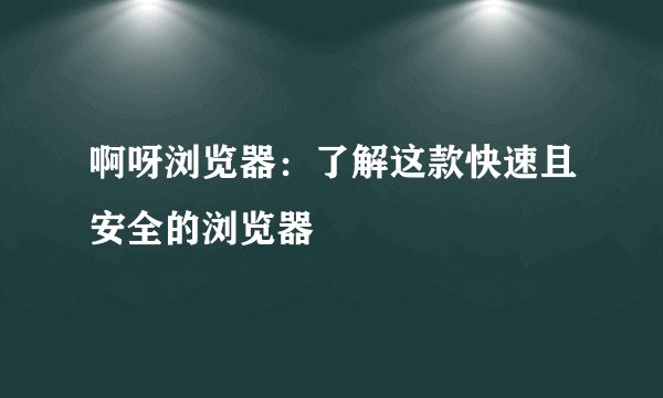 啊呀浏览器：了解这款快速且安全的浏览器