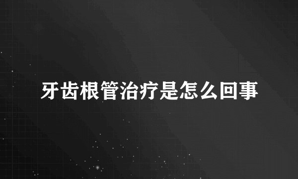 牙齿根管治疗是怎么回事