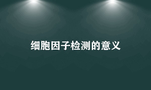 细胞因子检测的意义