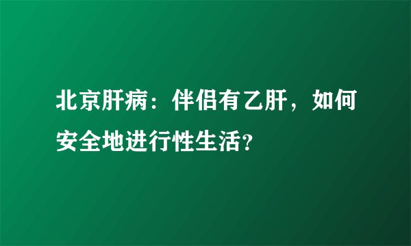 北京肝病:伴侣有乙肝,如何安全地进行性生活?