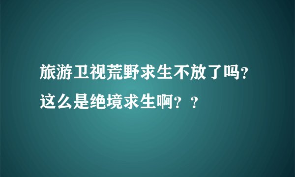 旅游卫视荒野求生不放了吗？这么是绝境求生啊？？
