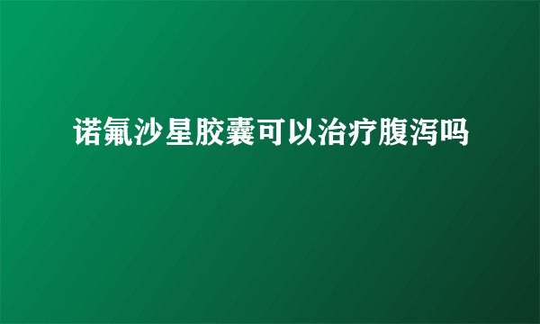 诺氟沙星胶囊可以治疗腹泻吗