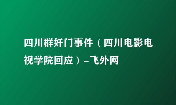四川群奸门事件（四川电影电视学院回应）-飞外网