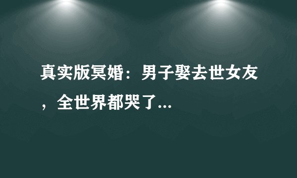 真实版冥婚：男子娶去世女友，全世界都哭了...