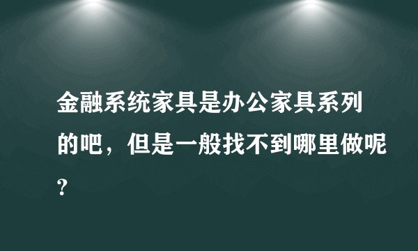 金融系统家具是办公家具系列的吧,但是一般找不到哪里做呢?