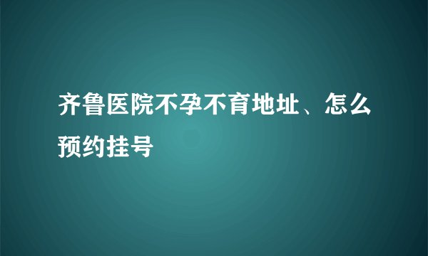 齐鲁医院不孕不育地址、怎么预约挂号