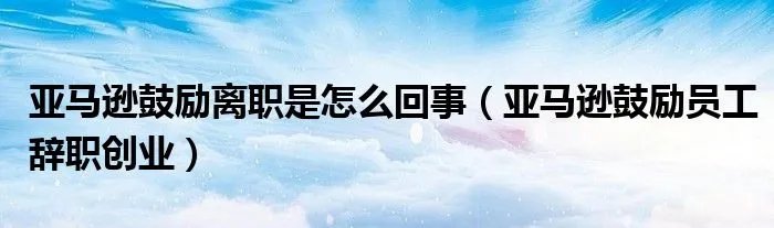 亚马逊鼓励离职是怎么回事（亚马逊鼓励员工辞职创业）
