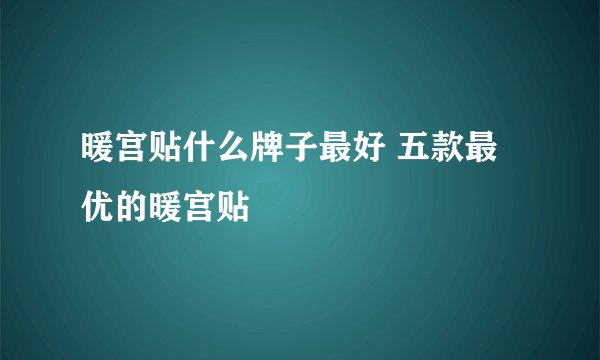 暖宫贴什么牌子最好 五款最优的暖宫贴