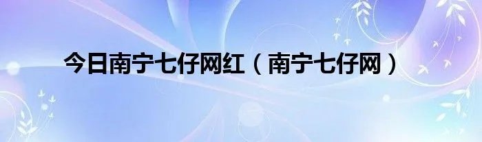 今日南宁七仔网红（南宁七仔网）