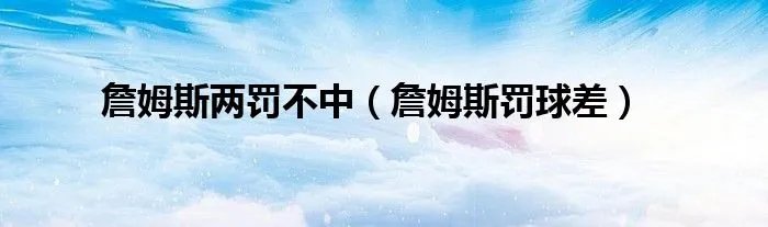 詹姆斯两罚不中（詹姆斯罚球差）