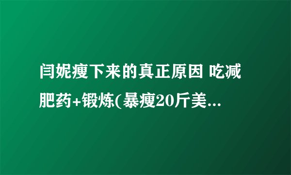闫妮瘦下来的真正原因 吃减肥药+锻炼(暴瘦20斤美到爆炸)