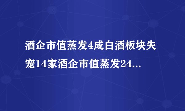酒企市值蒸发4成白酒板块失宠14家酒企市值蒸发2490亿元