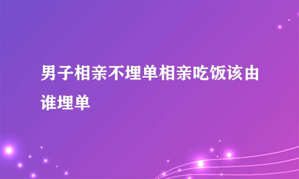 男子相亲不埋单相亲吃饭该由谁埋单