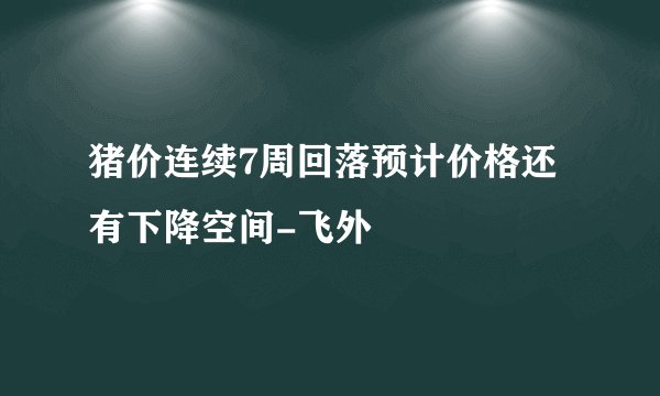 猪价连续7周回落预计价格还有下降空间-飞外